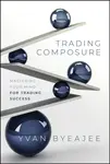 Trading Composure – Mastering Your Mind for Trading Success - Yvan Byeajee