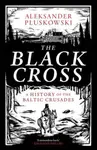The Black Cross â€“ A History of the Baltic Crusades - Aleksander Pluskowski