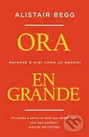 Ora en grande (Aprende a orar como un apostol) - Begg Alistair Begg - kniha z kategorie Filozofie