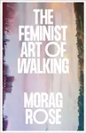 The Feminist Art of Walking - Morag Rose
