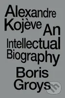 Alexandre Kojeve (An Intellectual Biography) - Boris Groys