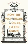 How the Victorians Took Us to the Moon - Iwan Rhys Morus