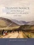 Transhumance and the Making of Ireland's Uplands, 1550-1900 - Eugene Costello