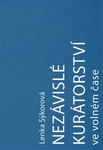 Nezávislé kurátorství ve volném čase:  Nezávislý kurátor a umělec-kurátor na české vizuální scéně v letech 2000-2016 - Lenka Sýkorová