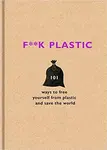 F**k Plastic: 101 ways to free yourself from plastic and save the world