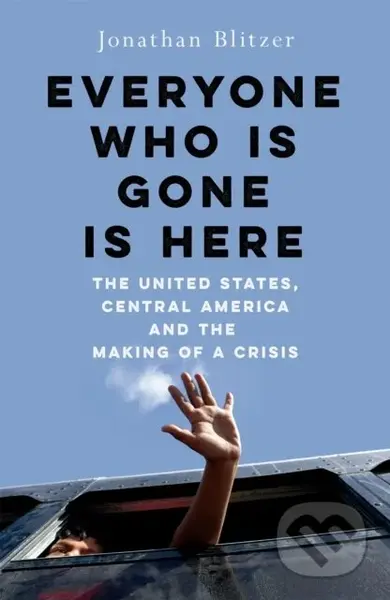 Everyone Who Is Gone Is Here (The United States, Central America, and the Making of a Crisis) - kniha z kategorie Reportáže a publicistika
