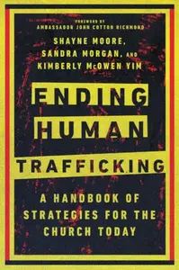Ending Human Trafficking - A Handbook of Strategies for the Church Today - John Cotton Richmond, Shayne Moore, Sandra Morgan, Kimberly Mcowen Yim