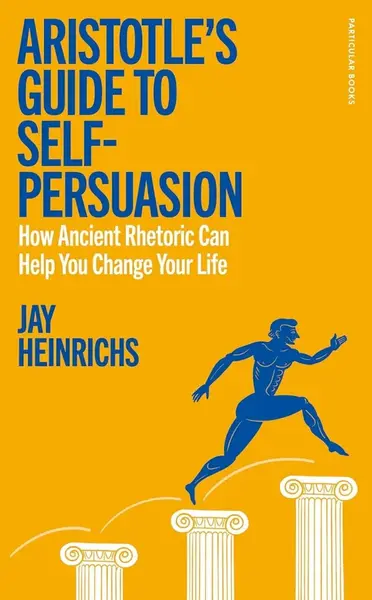 Aristotles Guide to Self-Persuasion - Jay Heinrichs