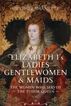 Elizabeth I's Ladies, Gentlewomen and Maids - Heather Shanette