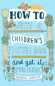 How to Write a Children's Picture Book and Get it Published, 2nd Edition - Andrea Shavick