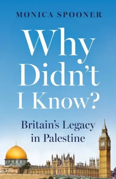 Why Didnâ€™t I Know? Britainâ€™s Legacy in Palestine - Monica Spooner