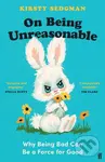 On Being Unreasonable (Why Being Bad Can Be a Force for Good) - Kirsty Sedgman