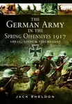 The German Army in the Spring Offensives 1917 - Jack Sheldon
