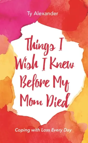 Things I Wish I Knew Before My Mom Died - Ty Alexander