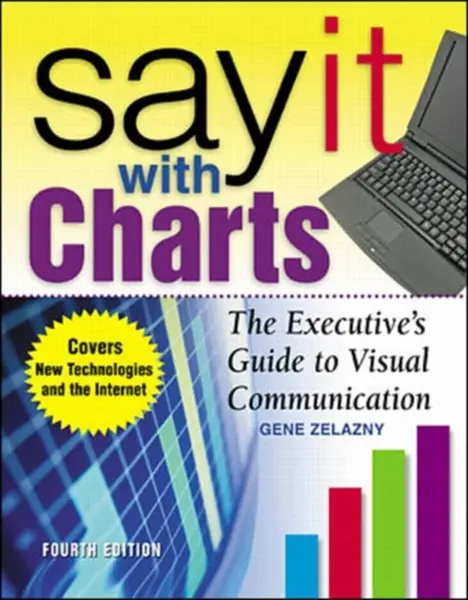 Say It With Charts: The Executiveâ€™s Guide to Visual Communication - Gene Zelazny