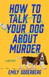 How to Talk to Your Dog About Murder - Emily Soderberg