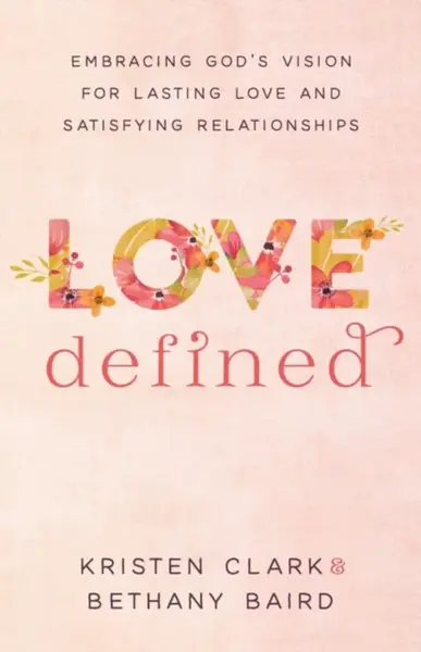 Love Defined â€“ Embracing God`s Vision for Lasting Love and Satisfying Relationships - Bethany Baird, Kristen Clark