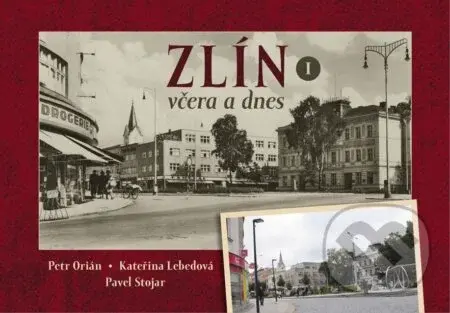 Zlín včera a dnes - Petr Orián, Kateřina Lebedová, Pavel Stojar - kniha z kategorie Historie