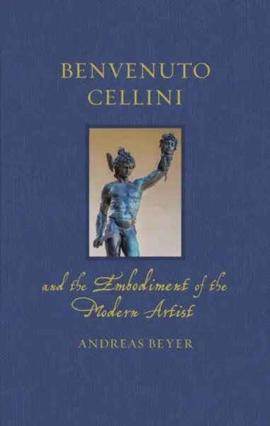 Benvenuto Cellini and the Embodiment of the Modern Artist - Andreas Beyer