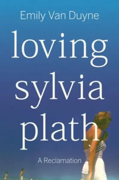 Loving Sylvia Plath â€“ A Reclamation - Emily  Van Duyne