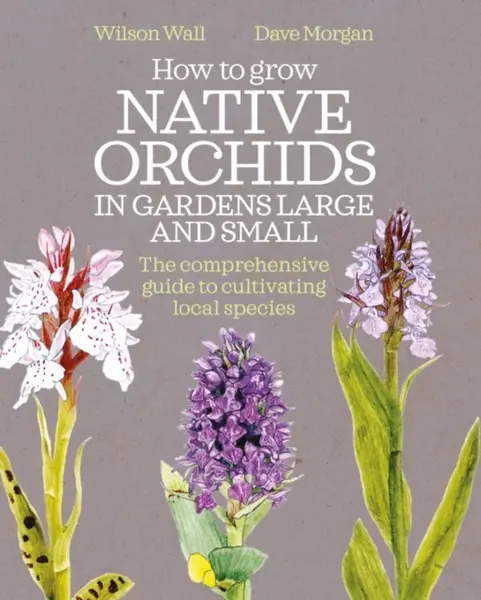 How to Grow Native Orchids in Gardens Large and Small - Dave Morgan, Wilson Wall