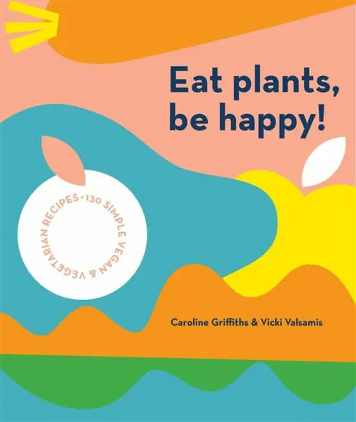 Eat Plants, Be Happy - Caroline Griffiths, Vicki Valsamis