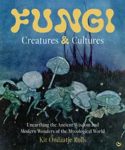 Fungi: Creatures & Cultures - Kit Ondaatje Rolls
