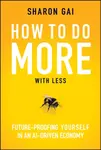 How to Do More with Less: Future–Proofing Yourself  in an AI–driven Economy - Sharon Gai