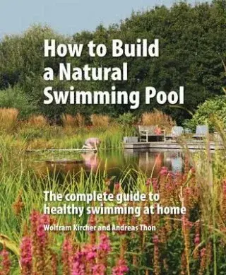 How to Build a Natural Swimming Pool : The Complete Guide to Healthy Swimming at Home - Wolfram Kircher, Andreas Thon