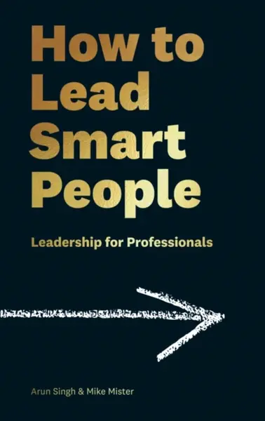 How to Lead Smart People - Arun Singh, Mike Mister