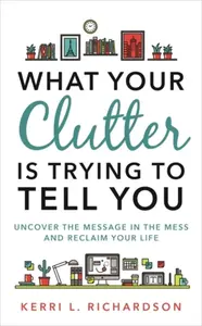 What Your Clutter Is Trying to Tell You - Kerri L. Richardson