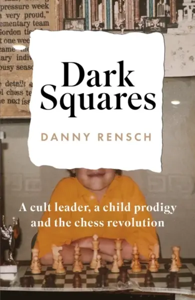 Dark Squares: A cult leader, a child prodigy and the chess revolution - Danny Rensch