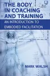 The Body in Coaching and Training: An Introduction to Embodied Facilitation - Mark Walsh