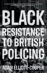 Black Resistance to British Policing - Adam Elliott-Cooper