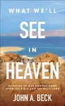 What We'll See in Heaven - John A. Beck