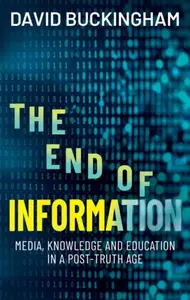 The End of Information: Media, Knowledge and Educa tion in a Postâ€“Truth Age - David  Buckingham