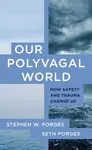 Our Polyvagal World - Seth Porges, Stephen W., PhD  Porges