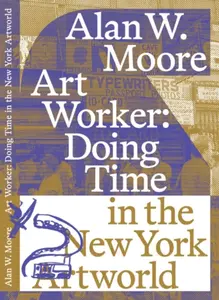 Art Worker: Doing Time in the New York Artworld - Alan W. Moore