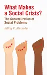 What Makes a Social Crisis? – The Societalization Of Social Problems - Jeffrey C.  Alexander