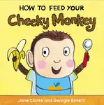 How to Feed Your Cheeky Monkey - Jane Clarkeová