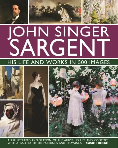 John Singer Sargent: His Life and Works in 500 Images - Susie Hodgeová