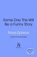 Some Day This Will Be A Funny Story (the quotable Nora Ephron)