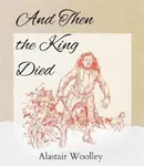 And Then The King Died - Alastair Woolley