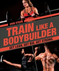 Train Like a Bodybuilder (Get Lean. Get Big. Get Strong.) - Erin Stern
