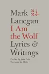 I Am the Wolf: Lyrics and Writings - Mark Lanegan