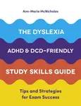 The Dyslexia, ADHD, and DCD-Friendly Study Skills Guide - Ann-Marie McNicholas