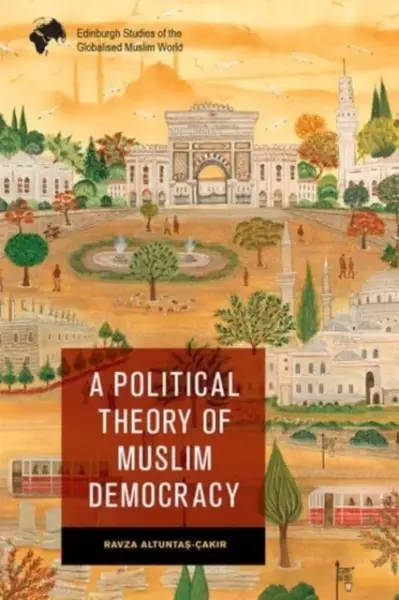 A Political Theory of Muslim Democracy - Ravza  Altuntas-Cakir