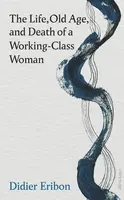 The Life, Old Age, and Death of a Working-Class Woman - Didier Eribon