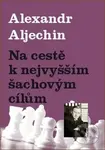 Na cestě k nejvyšším šachovým cílům - Alexandr Aljechin - kniha z kategorie Individuální sporty