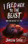 I Feed Her to the Beast and the Beast Is Me - Jamison Shea